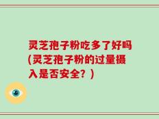 灵芝孢子粉吃多了好吗(灵芝孢子粉的过量摄入是否安全？)