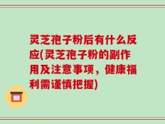 灵芝孢子粉后有什么反应(灵芝孢子粉的副作用及注意事项，健康福利需谨慎把握)
