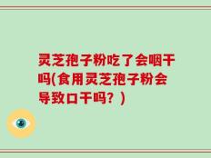 灵芝孢子粉吃了会咽干吗(食用灵芝孢子粉会导致口干吗？)
