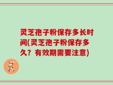 灵芝孢子粉保存多长时间(灵芝孢子粉保存多久？有效期需要注意)