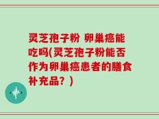 灵芝孢子粉 卵巢癌能吃吗(灵芝孢子粉能否作为卵巢癌患者的膳食补充品？)
