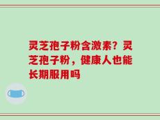 灵芝孢子粉含激素？灵芝孢子粉，健康人也能长期服用吗