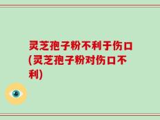 灵芝孢子粉不利于伤口(灵芝孢子粉对伤口不利)