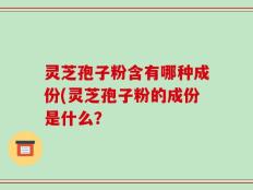 灵芝孢子粉含有哪种成份(灵芝孢子粉的成份是什么？