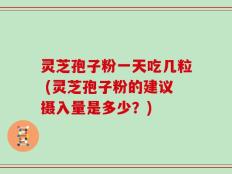 灵芝孢子粉一天吃几粒 (灵芝孢子粉的建议摄入量是多少？)