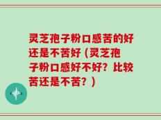 灵芝孢子粉口感苦的好还是不苦好 (灵芝孢子粉口感好不好？比较苦还是不苦？)