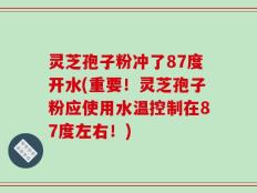 灵芝孢子粉冲了87度开水(重要！灵芝孢子粉应使用水温控制在87度左右！)