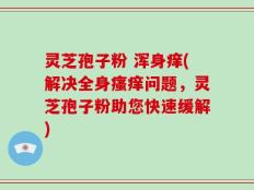 灵芝孢子粉 浑身痒(解决全身瘙痒问题，灵芝孢子粉助您快速缓解)