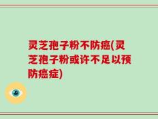 灵芝孢子粉不防癌(灵芝孢子粉或许不足以预防癌症)