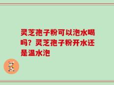 灵芝孢子粉可以泡水喝吗？灵芝孢子粉开水还是温水泡