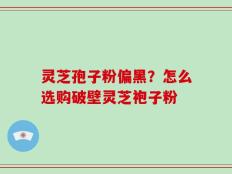 灵芝孢子粉偏黑？怎么选购破壁灵芝袍子粉