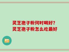 灵芝孢子粉何时喝好？灵芝孢子粉怎么吃最好