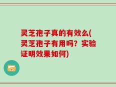 灵芝孢子真的有效么(灵芝孢子有用吗？实验证明效果如何)
