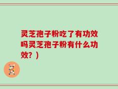 灵芝孢子粉吃了有功效吗灵芝孢子粉有什么功效？)