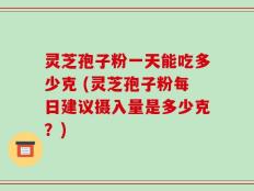 灵芝孢子粉一天能吃多少克 (灵芝孢子粉每日建议摄入量是多少克？)