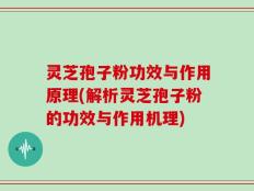 灵芝孢子粉功效与作用原理(解析灵芝孢子粉的功效与作用机理)