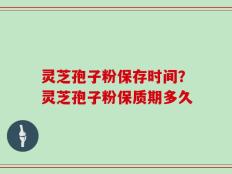 灵芝孢子粉保存时间？灵芝孢子粉保质期多久