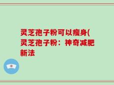 灵芝孢子粉可以瘦身(灵芝孢子粉：神奇减肥新法