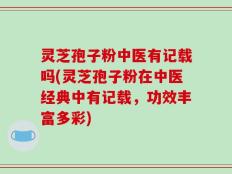 灵芝孢子粉中医有记载吗(灵芝孢子粉在中医经典中有记载，功效丰富多彩)