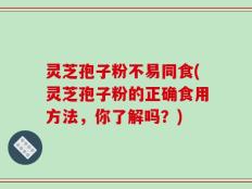 灵芝孢子粉不易同食(灵芝孢子粉的正确食用方法，你了解吗？)