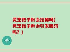 灵芝孢子粉会拉稀吗(灵芝孢子粉会引发腹泻吗？)