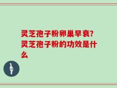 灵芝孢子粉卵巢早衰？灵芝孢子粉的功效是什么