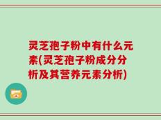 灵芝孢子粉中有什么元素(灵芝孢子粉成分分析及其营养元素分析)