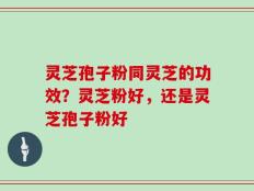 灵芝孢子粉同灵芝的功效？灵芝粉好，还是灵芝孢子粉好