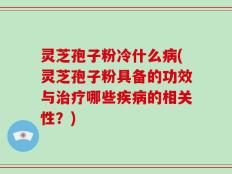 灵芝孢子粉冷什么病(灵芝孢子粉具备的功效与治疗哪些疾病的相关性？)