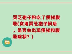 灵芝孢子粉吃了便秘腹胀(食用灵芝孢子粉后，是否会出现便秘和腹胀症状？)