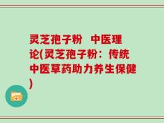 灵芝孢子粉  中医理论(灵芝孢子粉：传统中医草药助力养生保健)