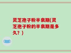 灵芝孢子粉半衰期(灵芝孢子粉的半衰期是多久？)