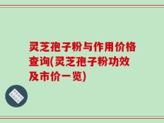 灵芝孢子粉与作用价格查询(灵芝孢子粉功效及市价一览)