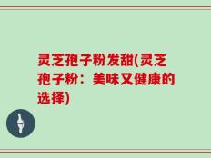 灵芝孢子粉发甜(灵芝孢子粉：美味又健康的选择)