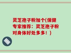 灵芝孢子粉加个(保健专家推荐：灵芝孢子粉对身体好处多多！)