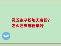 灵芝孢子粉加天麻粉？怎么吃天麻粉最好