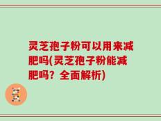 灵芝孢子粉可以用来减肥吗(灵芝孢子粉能减肥吗？全面解析)