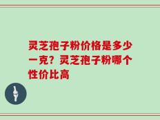 灵芝孢子粉价格是多少一克？灵芝孢子粉哪个性价比高