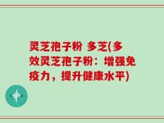 灵芝孢子粉 多芝(多效灵芝孢子粉：增强免疫力，提升健康水平)