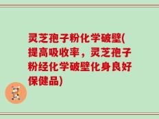 灵芝孢子粉化学破壁(提高吸收率，灵芝孢子粉经化学破壁化身良好保健品)