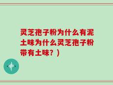 灵芝孢子粉为什么有泥土味为什么灵芝孢子粉带有土味？)