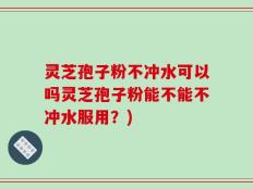 灵芝孢子粉不冲水可以吗灵芝孢子粉能不能不冲水服用？)