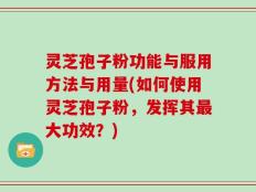灵芝孢子粉功能与服用方法与用量(如何使用灵芝孢子粉，发挥其最大功效？)
