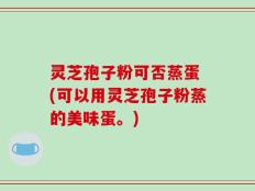灵芝孢子粉可否蒸蛋 (可以用灵芝孢子粉蒸的美味蛋。)
