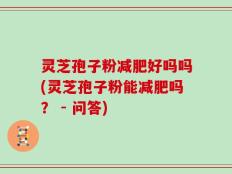 灵芝孢子粉减肥好吗吗(灵芝孢子粉能减肥吗？ - 问答)