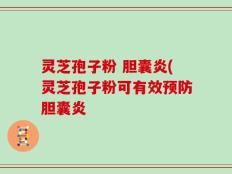 灵芝孢子粉 胆囊炎(灵芝孢子粉可有效预防胆囊炎