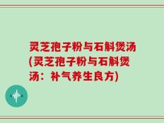 灵芝孢子粉与石斛煲汤(灵芝孢子粉与石斛煲汤：补气养生良方)