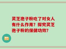 灵芝孢子粉吃了对女人有什么作用？探究灵芝孢子粉的保健功效？