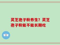 灵芝孢子粉养生？灵芝孢子粉能不能长期吃