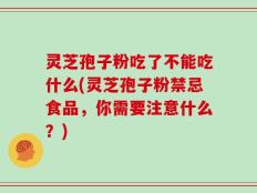 灵芝孢子粉吃了不能吃什么(灵芝孢子粉禁忌食品，你需要注意什么？)